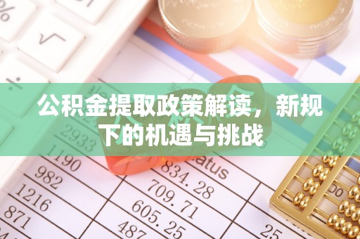 阿拉善盟公积金提取政策解读，新规下的机遇与挑战