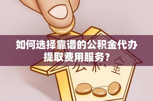 阿拉善盟如何选择靠谱的公积金代办提取费用服务？
