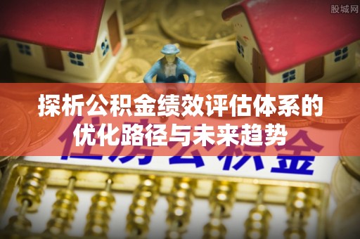 阿拉善盟探析公积金绩效评估体系的优化路径与未来趋势
