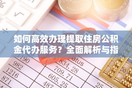 阿拉善盟如何高效办理提取住房公积金代办服务？全面解析与指南