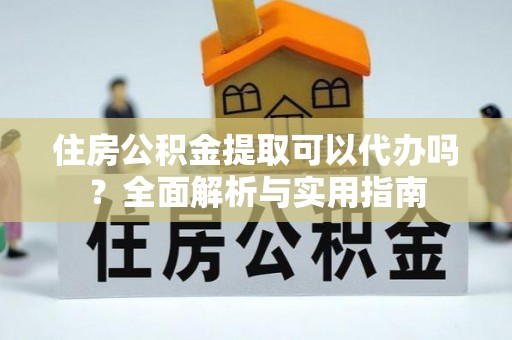 阿拉善盟住房公积金提取可以代办吗？全面解析与实用指南