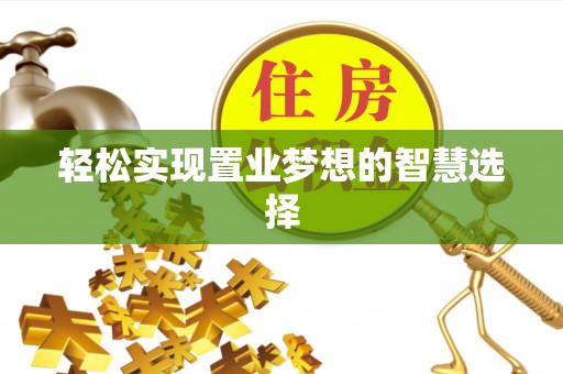 阿拉善盟轻松实现置业梦想的智慧选择