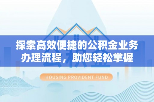 阿拉善盟探索高效便捷的公积金业务办理流程，助您轻松掌握