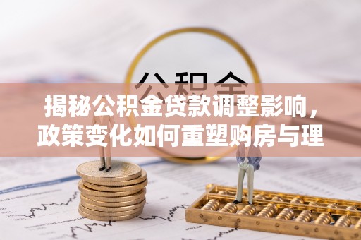 阿拉善盟揭秘公积金贷款调整影响，政策变化如何重塑购房与理财规划