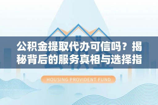 阿拉善盟公积金提取代办可信吗？揭秘背后的服务真相与选择指南