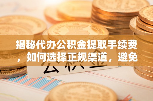 阿拉善盟揭秘代办公积金提取手续费，如何选择正规渠道，避免上当受骗