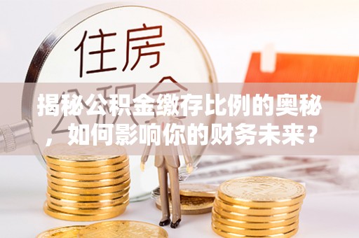 阿拉善盟揭秘公积金缴存比例的奥秘，如何影响你的财务未来？