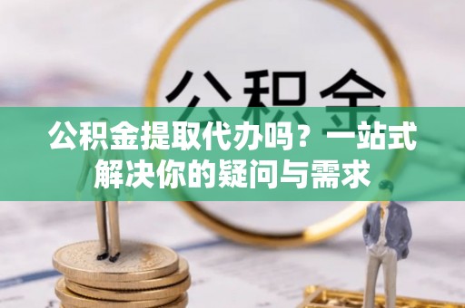 阿拉善盟公积金提取代办吗？一站式解决你的疑问与需求