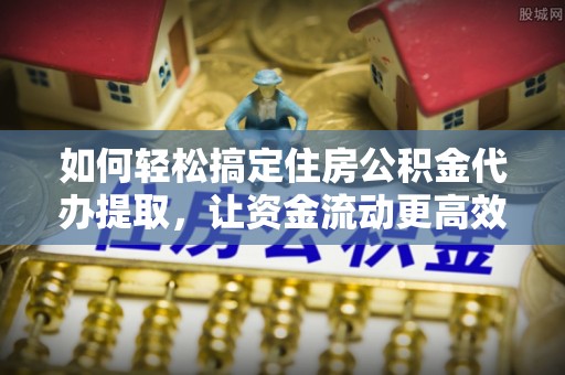 阿拉善盟如何轻松搞定住房公积金代办提取，让资金流动更高效