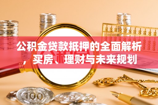 阿拉善盟公积金贷款抵押的全面解析，买房、理财与未来规划