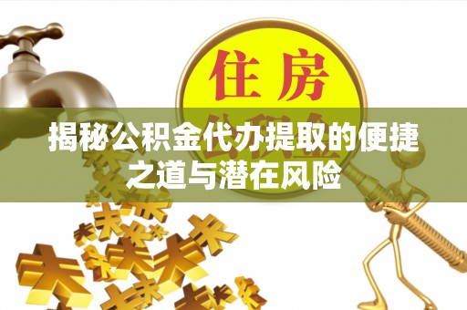 阿拉善盟揭秘公积金代办提取的便捷之道与潜在风险