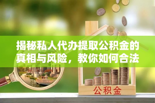 阿拉善盟揭秘私人代办提取公积金的真相与风险，教你如何合法合规操作