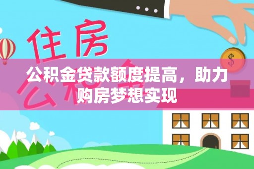 阿拉善盟公积金贷款额度提高，助力购房梦想实现