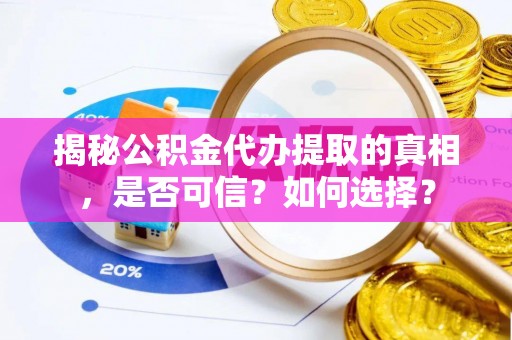 阿拉善盟揭秘公积金代办提取的真相，是否可信？如何选择？