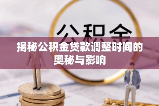 阿拉善盟揭秘公积金贷款调整时间的奥秘与影响