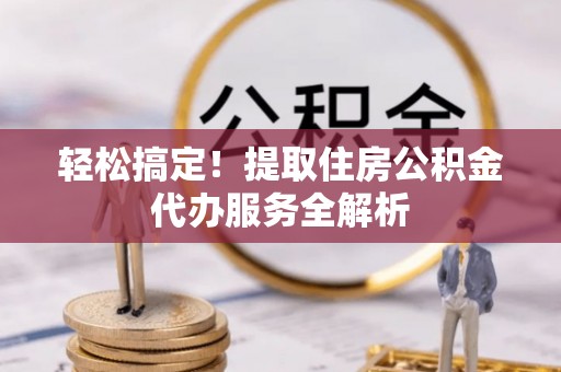 阿拉善盟轻松搞定！提取住房公积金代办服务全解析