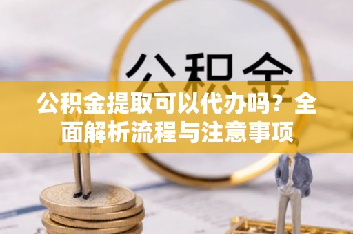 阿拉善盟公积金提取可以代办吗？全面解析流程与注意事项