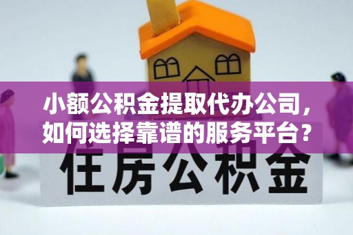 阿拉善盟小额公积金提取代办公司，如何选择靠谱的服务平台？