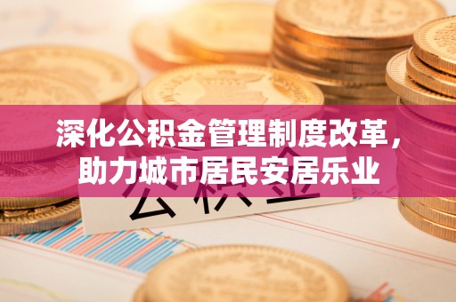 阿拉善盟深化公积金管理制度改革，助力城市居民安居乐业