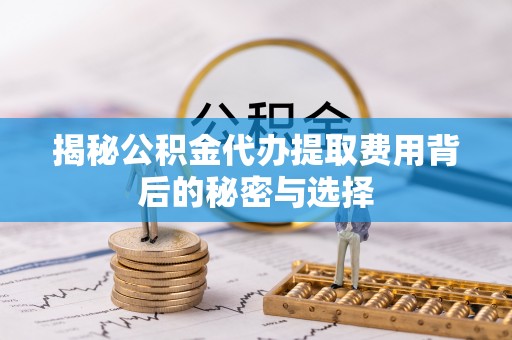 阿拉善盟揭秘公积金代办提取费用背后的秘密与选择