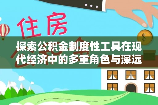阿拉善盟探索公积金制度性工具在现代经济中的多重角色与深远影响