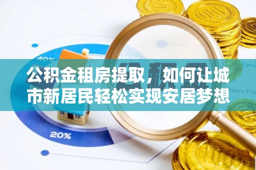 阿拉善盟公积金租房提取，如何让城市新居民轻松实现安居梦想