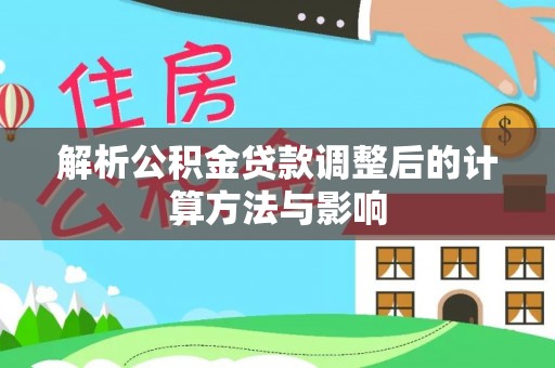阿拉善盟解析公积金贷款调整后的计算方法与影响
