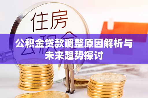 阿拉善盟公积金贷款调整原因解析与未来趋势探讨