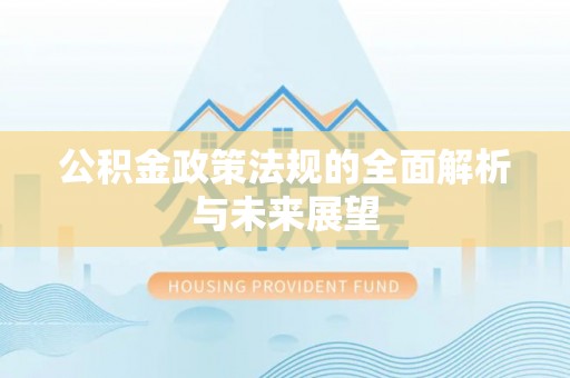 阿拉善盟公积金政策法规的全面解析与未来展望