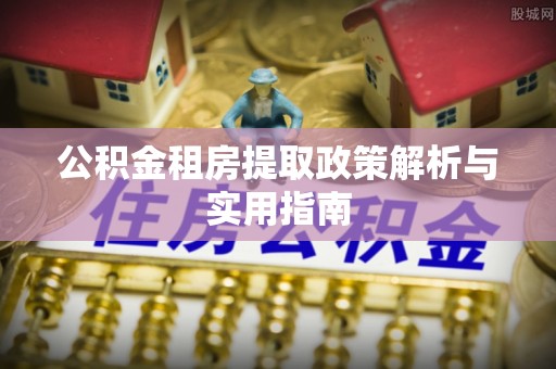 阿拉善盟公积金租房提取政策解析与实用指南