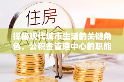 阿拉善盟探秘现代城市生活的关键角色，公积金管理中心的职能与影响