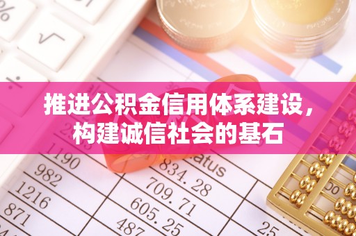 阿拉善盟推进公积金信用体系建设，构建诚信社会的基石