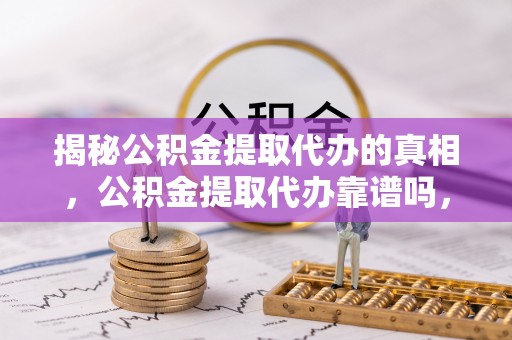 阿拉善盟揭秘公积金提取代办的真相，公积金提取代办靠谱吗，如何选择专业服务？
