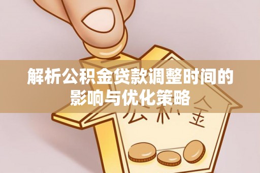 阿拉善盟解析公积金贷款调整时间的影响与优化策略