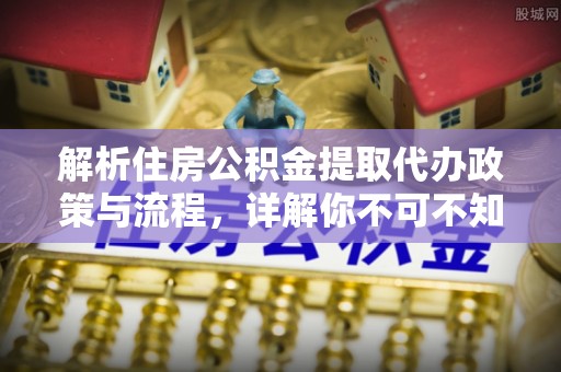 阿拉善盟解析住房公积金提取代办政策与流程，详解你不可不知的关键点