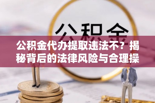 阿拉善盟公积金代办提取违法不？揭秘背后的法律风险与合理操作