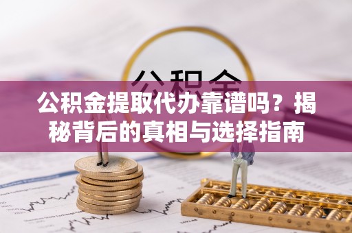 阿拉善盟公积金提取代办靠谱吗？揭秘背后的真相与选择指南