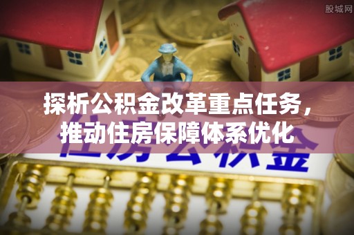 阿拉善盟探析公积金改革重点任务，推动住房保障体系优化