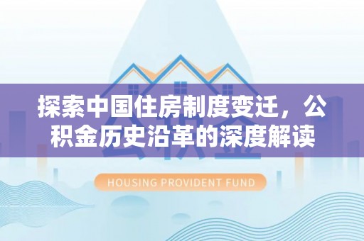 阿拉善盟探索中国住房制度变迁，公积金历史沿革的深度解读