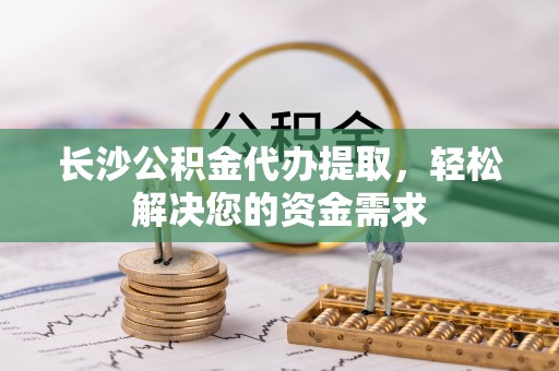 阿拉善盟长沙公积金代办提取，轻松解决您的资金需求