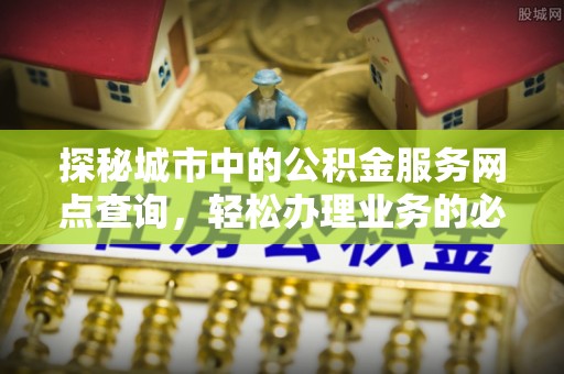 阿拉善盟探秘城市中的公积金服务网点查询，轻松办理业务的必备指南