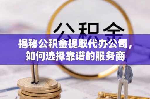 阿拉善盟揭秘公积金提取代办公司，如何选择靠谱的服务商