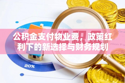 阿拉善盟公积金支付物业费，政策红利下的新选择与财务规划