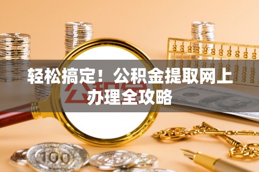 阿拉善盟轻松搞定！公积金提取网上办理全攻略
