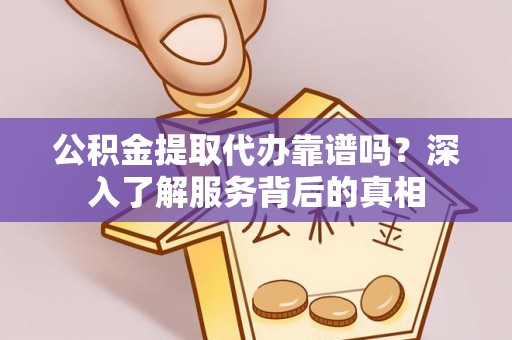 阿拉善盟公积金提取代办靠谱吗？深入了解服务背后的真相