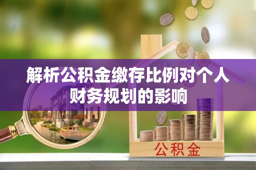 阿拉善盟解析公积金缴存比例对个人财务规划的影响
