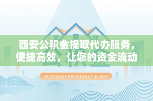 阿拉善盟西安公积金提取代办服务，便捷高效，让您的资金流动无忧