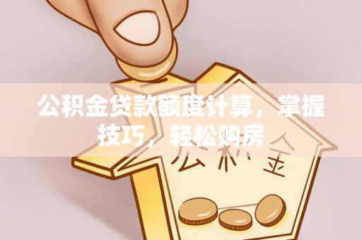 阿拉善盟公积金贷款额度计算，掌握技巧，轻松购房