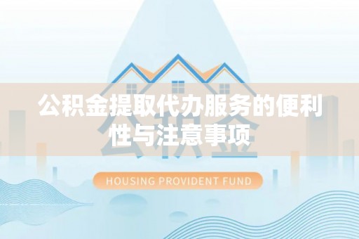 阿拉善盟公积金提取代办服务的便利性与注意事项