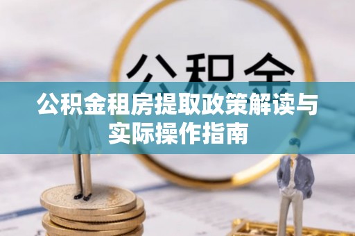 阿拉善盟公积金租房提取政策解读与实际操作指南